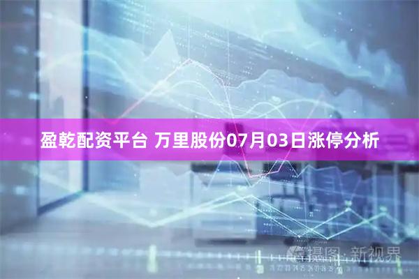 盈乾配资平台 万里股份07月03日涨停分析
