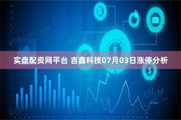 实盘配资网平台 吉鑫科技07月03日涨停分析