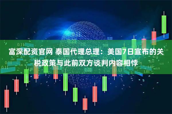 富深配资官网 泰国代理总理：美国7日宣布的关税政策与此前双方谈判内容相悖