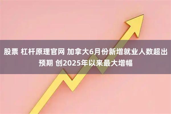股票 杠杆原理官网 加拿大6月份新增就业人数超出预期 创2025年以来最大增幅