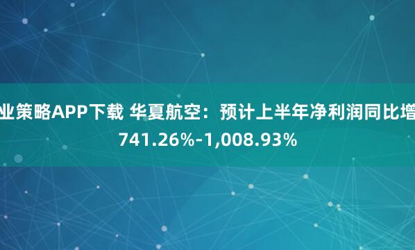兴业策略APP下载 华夏航空：预计上半年净利润同比增长741.26%-1,008.93%