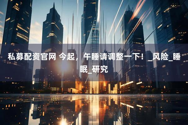 私募配资官网 今起，午睡请调整一下！_风险_睡眠_研究