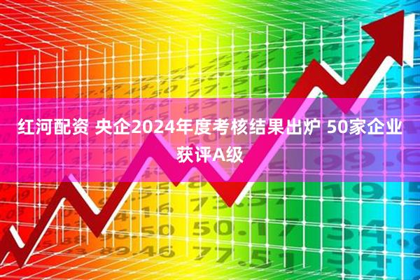 红河配资 央企2024年度考核结果出炉 50家企业获评A级