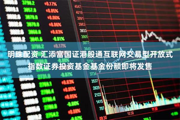明珠配资 汇添富国证港股通互联网交易型开放式指数证券投资基金基金份额即将发售