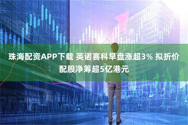 珠海配资APP下载 英诺赛科早盘涨超3% 拟折价配股净筹超5亿港元