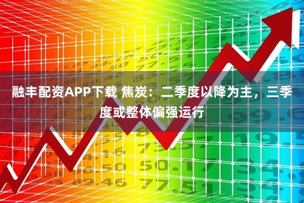 融丰配资APP下载 焦炭：二季度以降为主，三季度或整体偏强运行