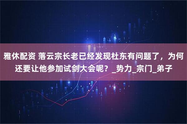 雅休配资 落云宗长老已经发现杜东有问题了，为何还要让他参加试剑大会呢？_势力_宗门_弟子