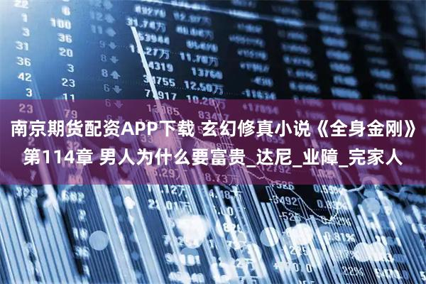 南京期货配资APP下载 玄幻修真小说《全身金刚》第114章 男人为什么要富贵_达尼_业障_完家人