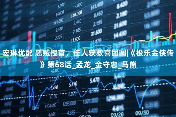 宏琳优配 恶贼授首，佳人获救喜团圆|《极乐金侠传》第68话_孟龙_金守忠_马熊