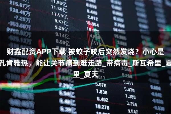 财鑫配资APP下载 被蚊子咬后突然发烧？小心是基孔肯雅热，能让关节痛到难走路_带病毒_斯瓦希里_夏天