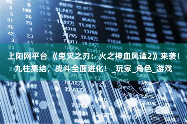 上阳网平台 《鬼灭之刃：火之神血风谭2》来袭！九柱集结，战斗全面进化！_玩家_角色_游戏