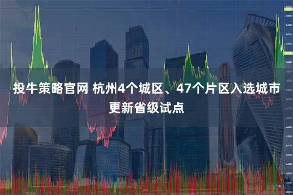 投牛策略官网 杭州4个城区、47个片区入选城市更新省级试点