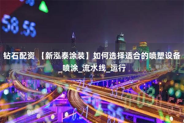 钻石配资 【新泓泰涂装】如何选择适合的喷塑设备_喷涂_流水线_运行