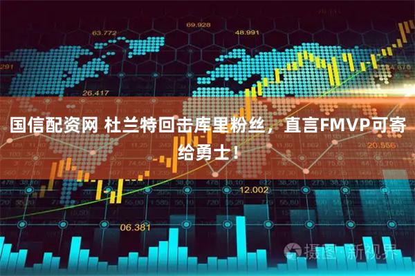 国信配资网 杜兰特回击库里粉丝，直言FMVP可寄给勇士！