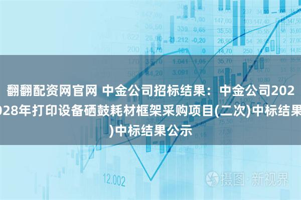 翻翻配资网官网 中金公司招标结果：中金公司2025-2028年打印设备硒鼓耗材框架采购项目(二次)中标结果公示