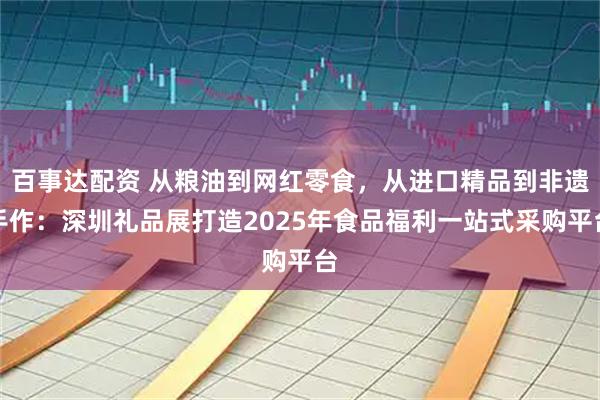 百事达配资 从粮油到网红零食，从进口精品到非遗手作：深圳礼品展打造2025年食品福利一站式采购平台