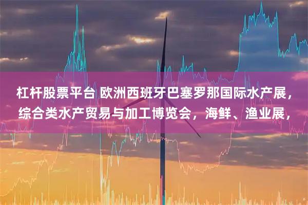 杠杆股票平台 欧洲西班牙巴塞罗那国际水产展，综合类水产贸易与加工博览会，海鲜、渔业展，