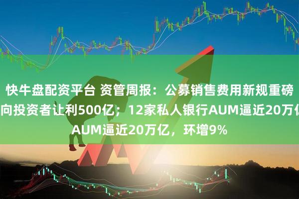 快牛盘配资平台 资管周报：公募销售费用新规重磅出台，每年向投资者让利500亿；12家私人银行AUM逼近20万亿，环增9%