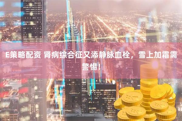 E策略配资 肾病综合征又添静脉血栓，雪上加霜需警惕！