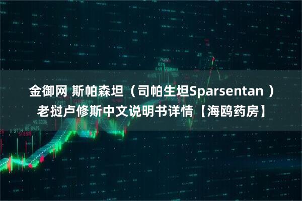 金御网 斯帕森坦（司帕生坦Sparsentan ）老挝卢修斯中文说明书详情【海鸥药房】