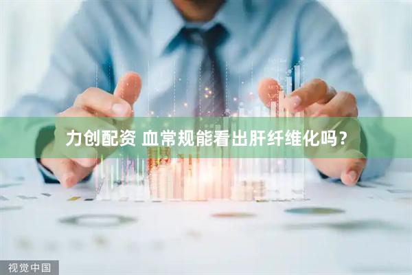力创配资 血常规能看出肝纤维化吗？