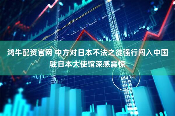 鸿牛配资官网 中方对日本不法之徒强行闯入中国驻日本大使馆深感震惊