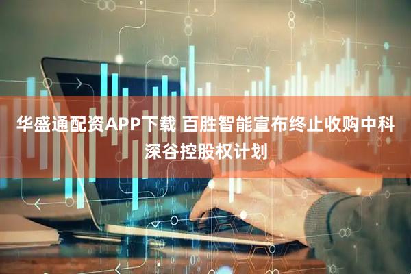 华盛通配资APP下载 百胜智能宣布终止收购中科深谷控股权计划