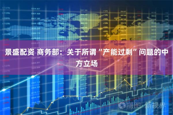 景盛配资 商务部：关于所谓“产能过剩”问题的中方立场